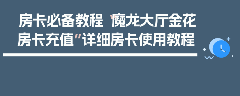 房卡必备教程“魔龙大厅金花房卡充值”详细房卡使用教程