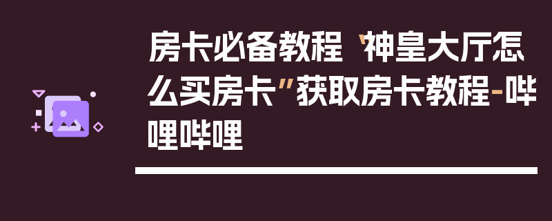 房卡必备教程“神皇大厅怎么买房卡”获取房卡教程-哔哩哔哩