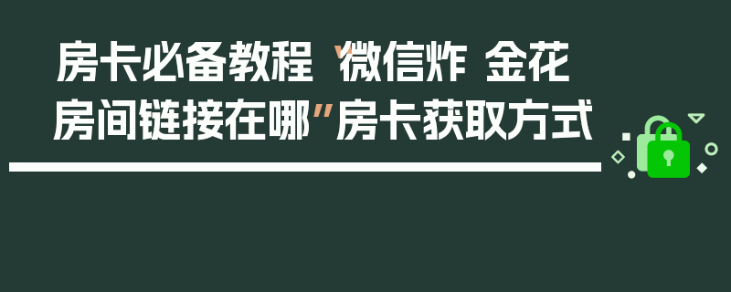 房卡必备教程“微信炸 金花房间链接在哪”房卡获取方式