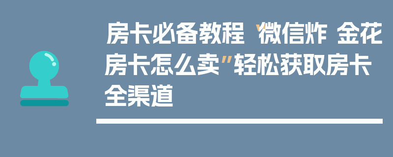 房卡必备教程“微信炸 金花房卡怎么卖”轻松获取房卡全渠道
