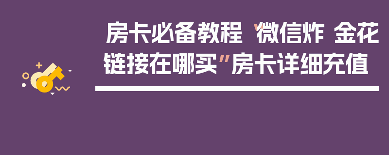 房卡必备教程“微信炸 金花链接在哪买”房卡详细充值