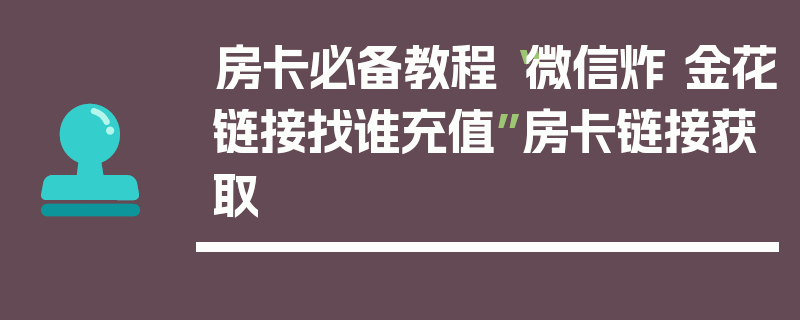 房卡必备教程“微信炸 金花链接找谁充值”房卡链接获取