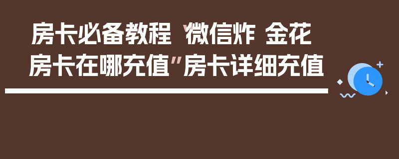 房卡必备教程“微信炸 金花房卡在哪充值”房卡详细充值