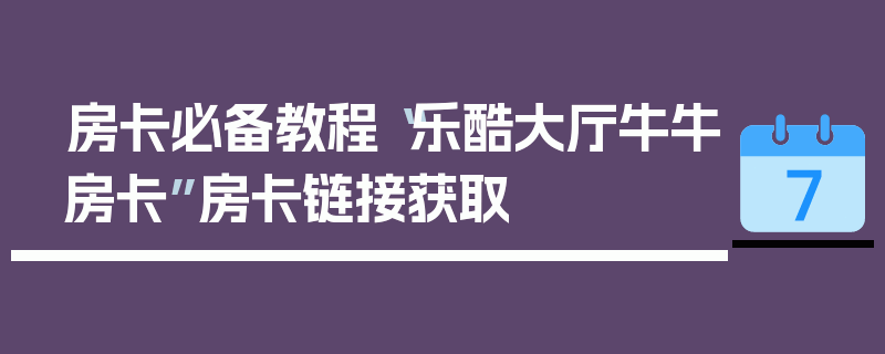 房卡必备教程“乐酷大厅牛牛房卡”房卡链接获取
