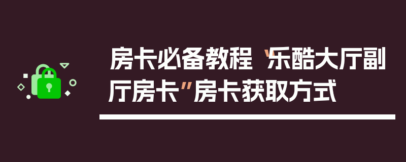 房卡必备教程“乐酷大厅副厅房卡”房卡获取方式