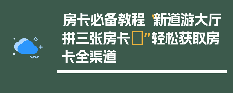 房卡必备教程“新道游大厅拼三张房卡	”轻松获取房卡全渠道