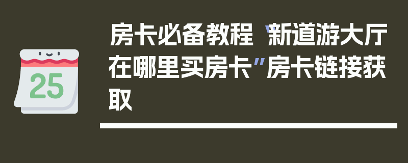 房卡必备教程“新道游大厅在哪里买房卡”房卡链接获取