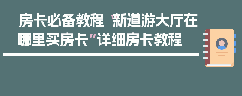 房卡必备教程“新道游大厅在哪里买房卡”详细房卡教程