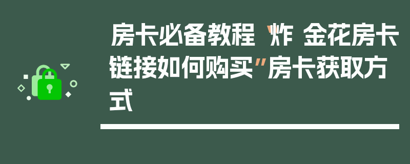 房卡必备教程“炸 金花房卡链接如何购买”房卡获取方式