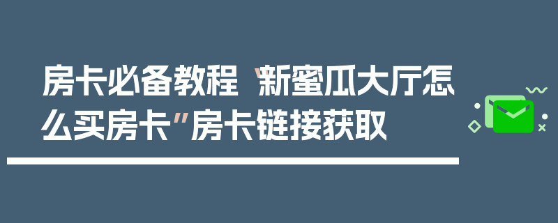 房卡必备教程“新蜜瓜大厅怎么买房卡”房卡链接获取