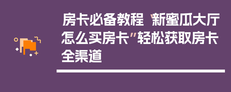 房卡必备教程“新蜜瓜大厅怎么买房卡”轻松获取房卡全渠道
