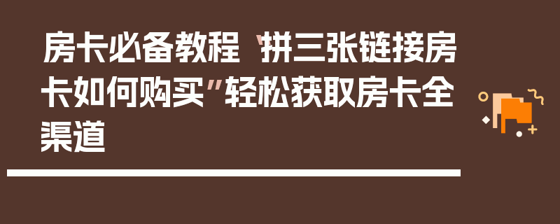 房卡必备教程“拼三张链接房卡如何购买”轻松获取房卡全渠道