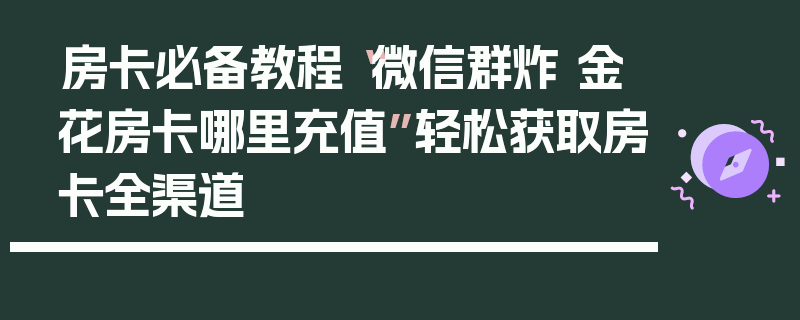 房卡必备教程“微信群炸 金花房卡哪里充值”轻松获取房卡全渠道