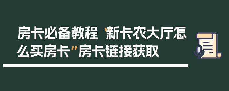 房卡必备教程“新卡农大厅怎么买房卡”房卡链接获取