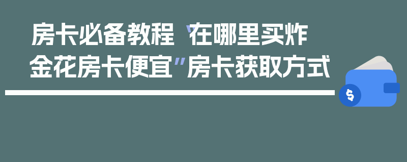 房卡必备教程“在哪里买炸 金花房卡便宜”房卡获取方式
