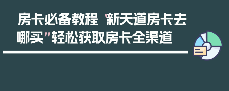 房卡必备教程“新天道房卡去哪买”轻松获取房卡全渠道