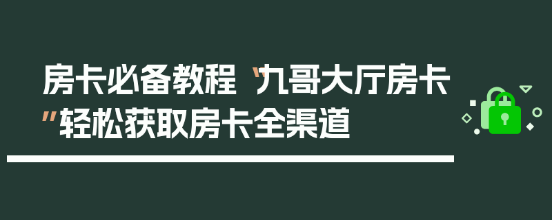 房卡必备教程“九哥大厅房卡”轻松获取房卡全渠道