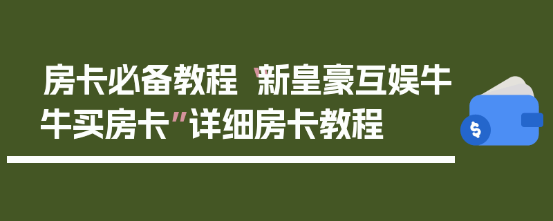 房卡必备教程“新皇豪互娱牛牛买房卡”详细房卡教程