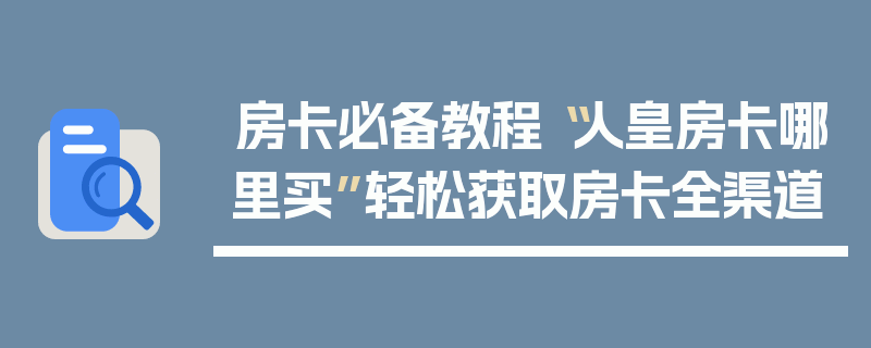 房卡必备教程“人皇房卡哪里买”轻松获取房卡全渠道