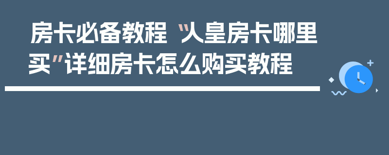 房卡必备教程“人皇房卡哪里买”详细房卡怎么购买教程