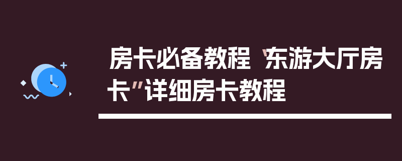 房卡必备教程“东游大厅房卡”详细房卡教程
