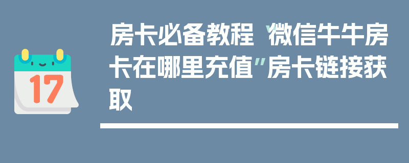 房卡必备教程“微信牛牛房卡在哪里充值”房卡链接获取