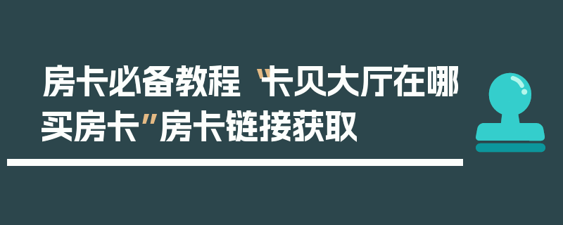 房卡必备教程“卡贝大厅在哪买房卡”房卡链接获取