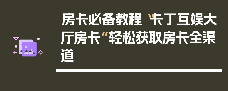 房卡必备教程“卡丁互娱大厅房卡”轻松获取房卡全渠道