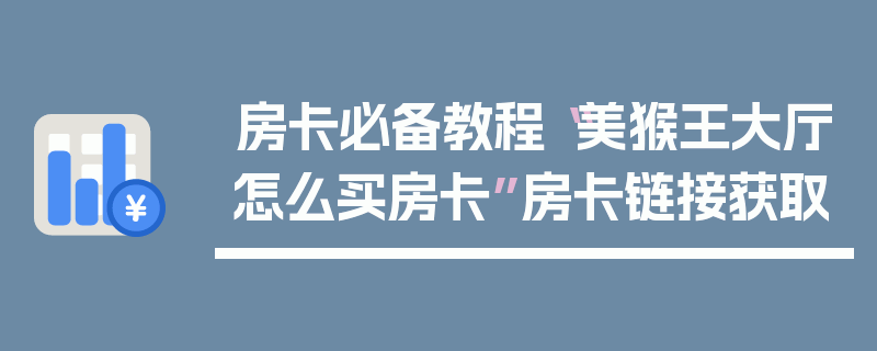 房卡必备教程“美猴王大厅怎么买房卡”房卡链接获取