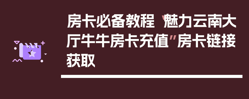 房卡必备教程“魅力云南大厅牛牛房卡充值”房卡链接获取