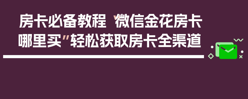 房卡必备教程“微信金花房卡哪里买”轻松获取房卡全渠道