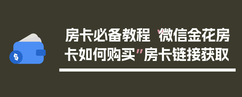 房卡必备教程“微信金花房卡如何购买”房卡链接获取