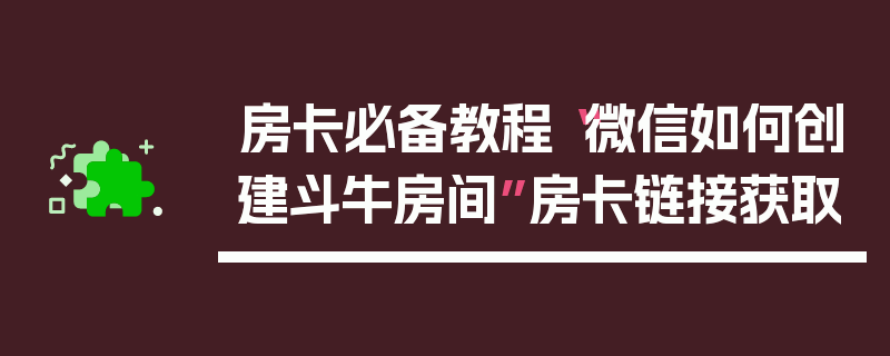 房卡必备教程“微信如何创建斗牛房间”房卡链接获取