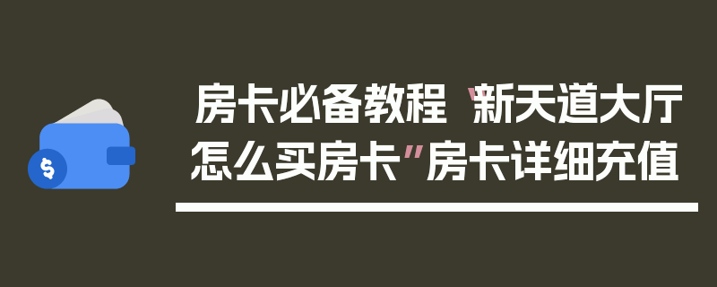 房卡必备教程“新天道大厅怎么买房卡”房卡详细充值
