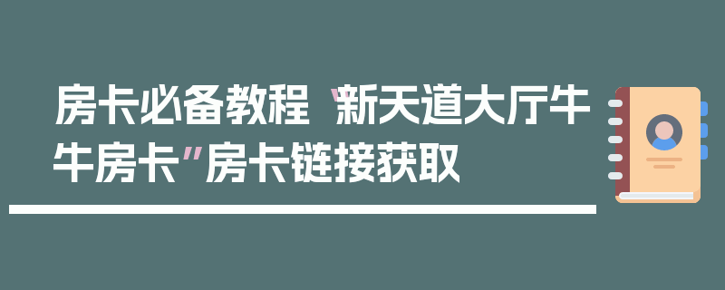 房卡必备教程“新天道大厅牛牛房卡”房卡链接获取