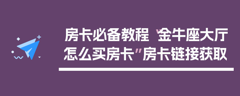 房卡必备教程“金牛座大厅怎么买房卡”房卡链接获取