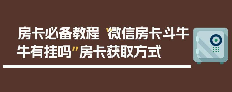 房卡必备教程“微信房卡斗牛牛有挂吗”房卡获取方式