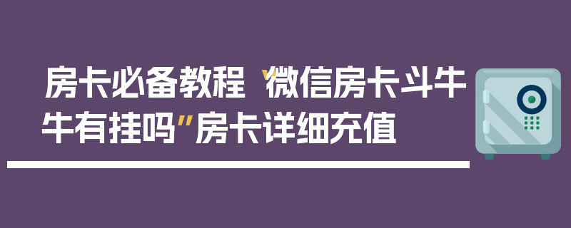 房卡必备教程“微信房卡斗牛牛有挂吗”房卡详细充值