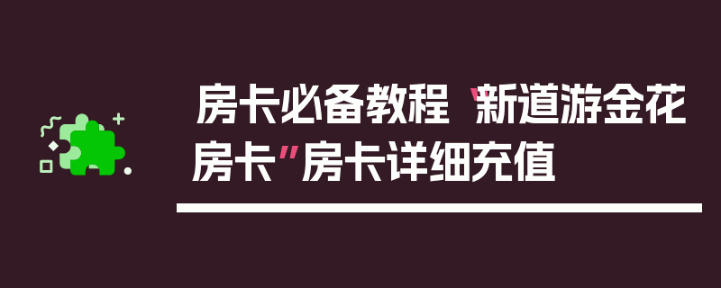 房卡必备教程“新道游金花房卡”房卡详细充值
