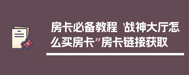 房卡必备教程“战神大厅怎么买房卡”房卡链接获取