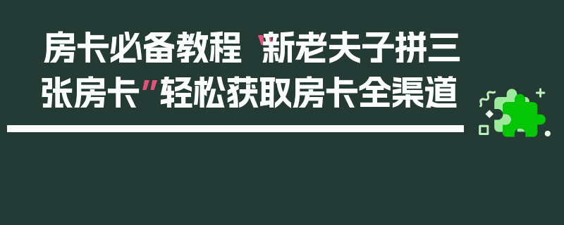 房卡必备教程“新老夫子拼三张房卡”轻松获取房卡全渠道