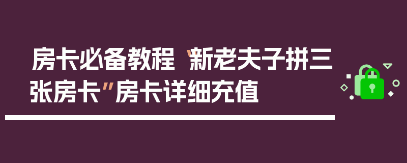 房卡必备教程“新老夫子拼三张房卡”房卡详细充值