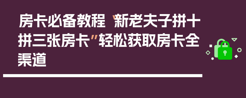 房卡必备教程“新老夫子拼十拼三张房卡”轻松获取房卡全渠道