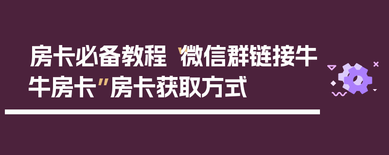 房卡必备教程“微信群链接牛牛房卡”房卡获取方式