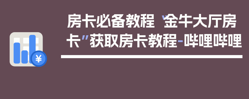 房卡必备教程“金牛大厅房卡”获取房卡教程-哔哩哔哩