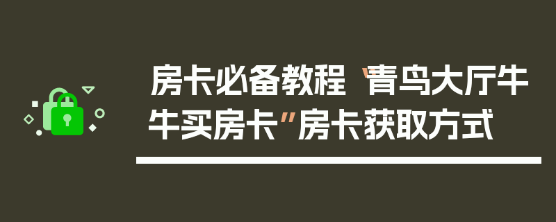 房卡必备教程“青鸟大厅牛牛买房卡”房卡获取方式