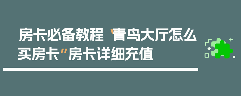 房卡必备教程“青鸟大厅怎么买房卡”房卡详细充值