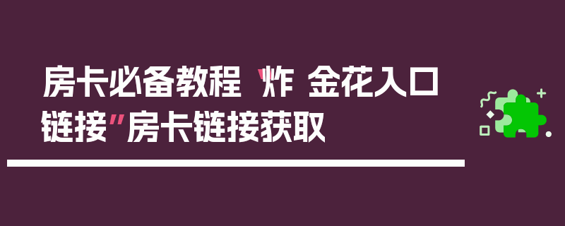 房卡必备教程“炸 金花入口链接”房卡链接获取