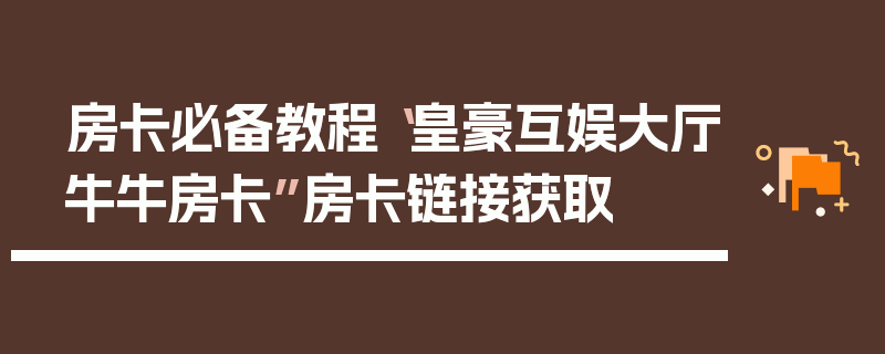 房卡必备教程“皇豪互娱大厅牛牛房卡”房卡链接获取