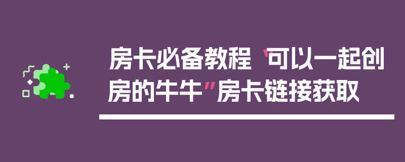房卡必备教程“可以一起创房的牛牛”房卡链接获取